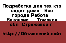 Подработка для тех,кто сидит дома - Все города Работа » Вакансии   . Томская обл.,Стрежевой г.